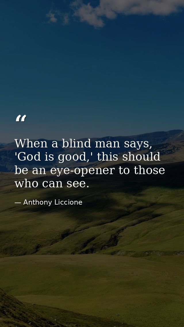 When a blind man says, 'God is good,' this should be an eye-opener to those who can see. — Anthony Liccione