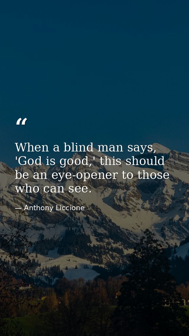 When a blind man says, 'God is good,' this should be an eye-opener to those who can see. — Anthony Liccione