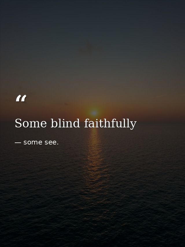 Some blind faithfully — some see.