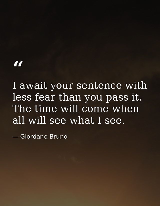 I await your sentence with less fear than you pass it. The time will come when all will see what I see. — Giordano Bruno