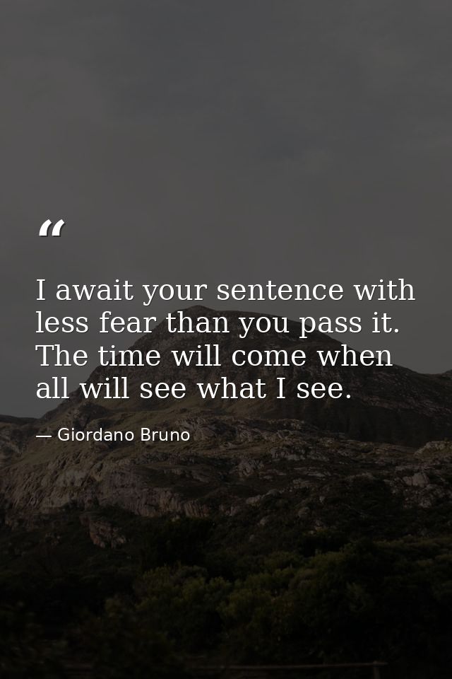 I await your sentence with less fear than you pass it. The time will come when all will see what I see. — Giordano Bruno
