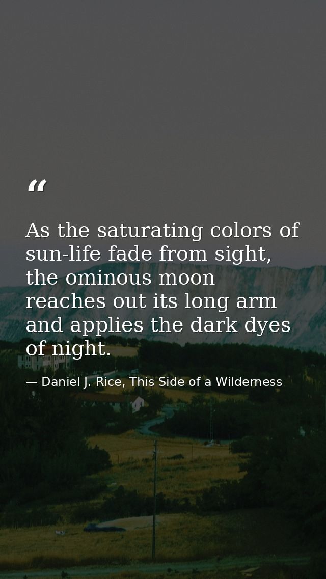 As the saturating colors of sun-life fade from sight, the ominous moon reaches out its long arm and applies the dark dye — Daniel J. Rice, This Side of a Wilderness