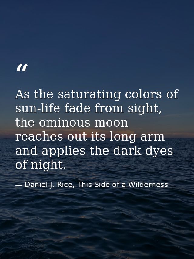As the saturating colors of sun-life fade from sight, the ominous moon reaches out its long arm and applies the dark dye — Daniel J. Rice, This Side of a Wilderness