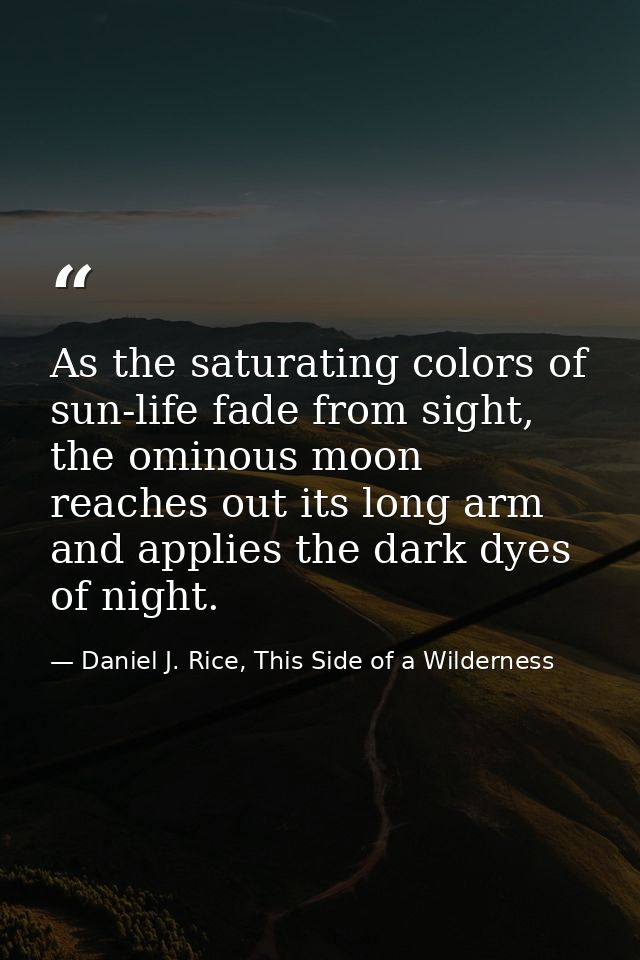 As the saturating colors of sun-life fade from sight, the ominous moon reaches out its long arm and applies the dark dye — Daniel J. Rice, This Side of a Wilderness