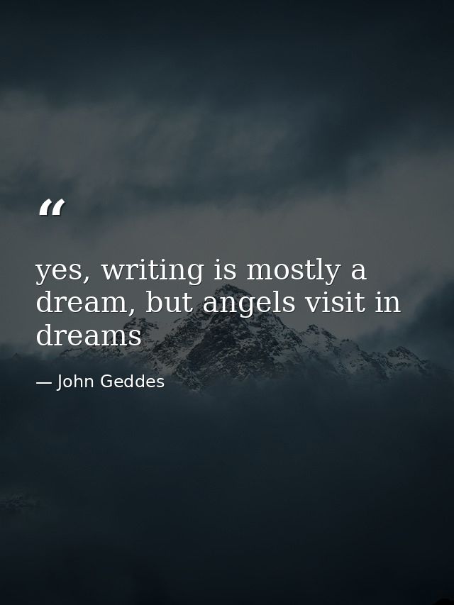 yes, writing is mostly a dream, but angels visit in dreams — John Geddes