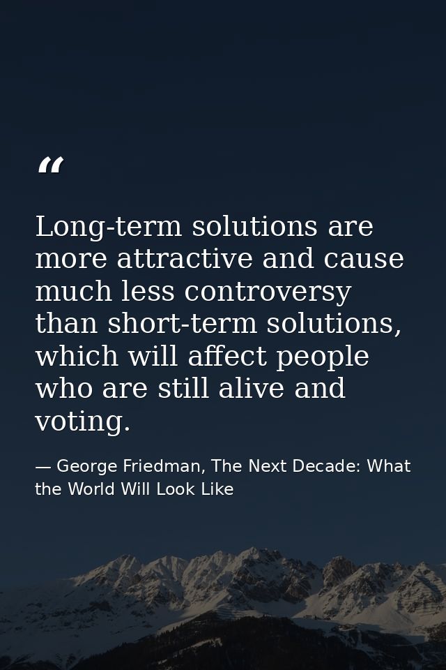 Long-term solutions are more attractive and cause much less controversy than short-term solutions, which will affect peo — George Friedman, The Next Decade: What the World Will Look Like