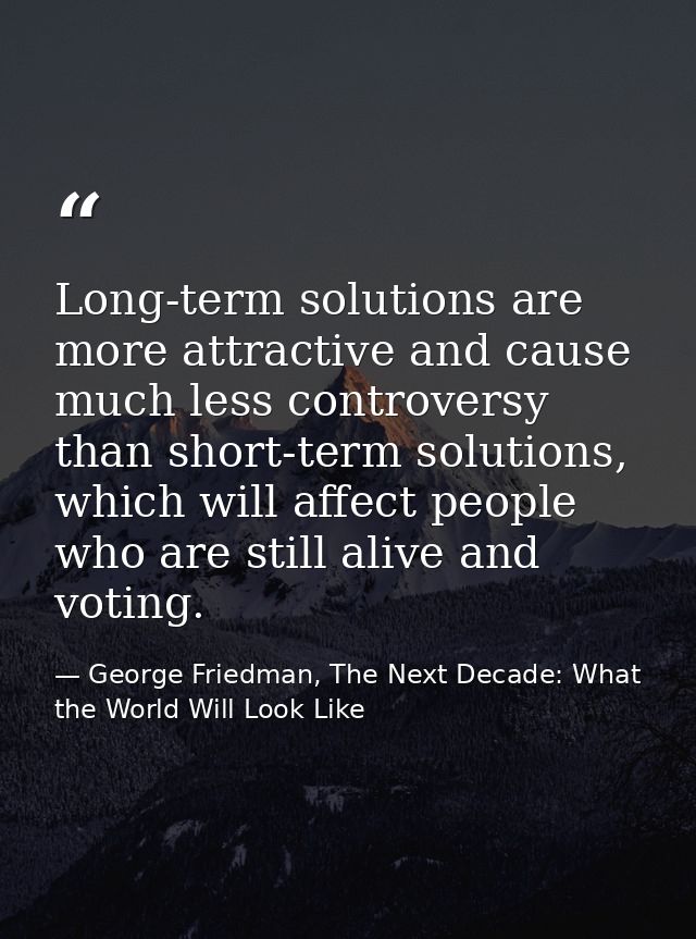 Long-term solutions are more attractive and cause much less controversy than short-term solutions, which will affect peo — George Friedman, The Next Decade: What the World Will Look Like