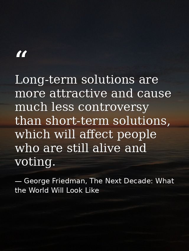 Long-term solutions are more attractive and cause much less controversy than short-term solutions, which will affect peo — George Friedman, The Next Decade: What the World Will Look Like