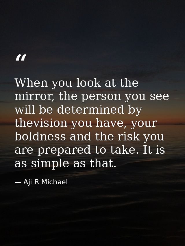 When you look at the mirror, the person you see will be determined by thevision you have, your boldness and the risk you — Aji R Michael