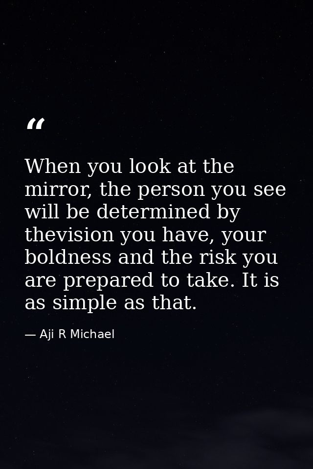 When you look at the mirror, the person you see will be determined by thevision you have, your boldness and the risk you — Aji R Michael