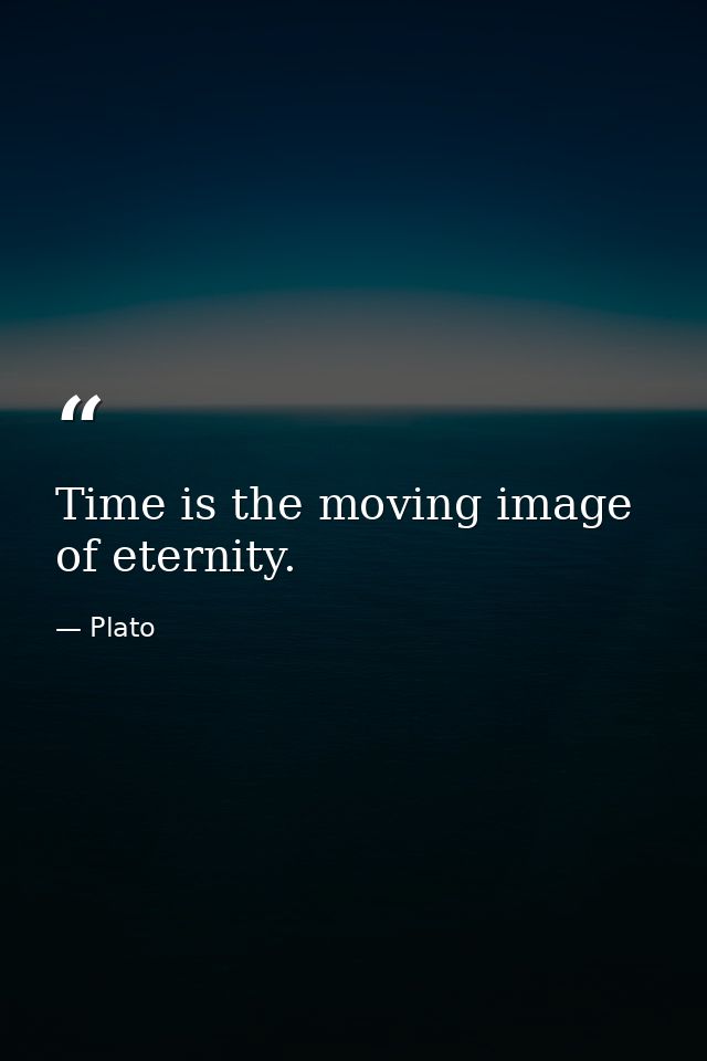 Time is the moving image of eternity. — Plato