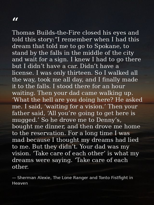 Thomas Builds-the-Fire closed his eyes and told this story:“I remember when I had this dream that told me to go to Spoka — Sherman Alexie, The Lone Ranger and Tonto Fistfight in Heaven