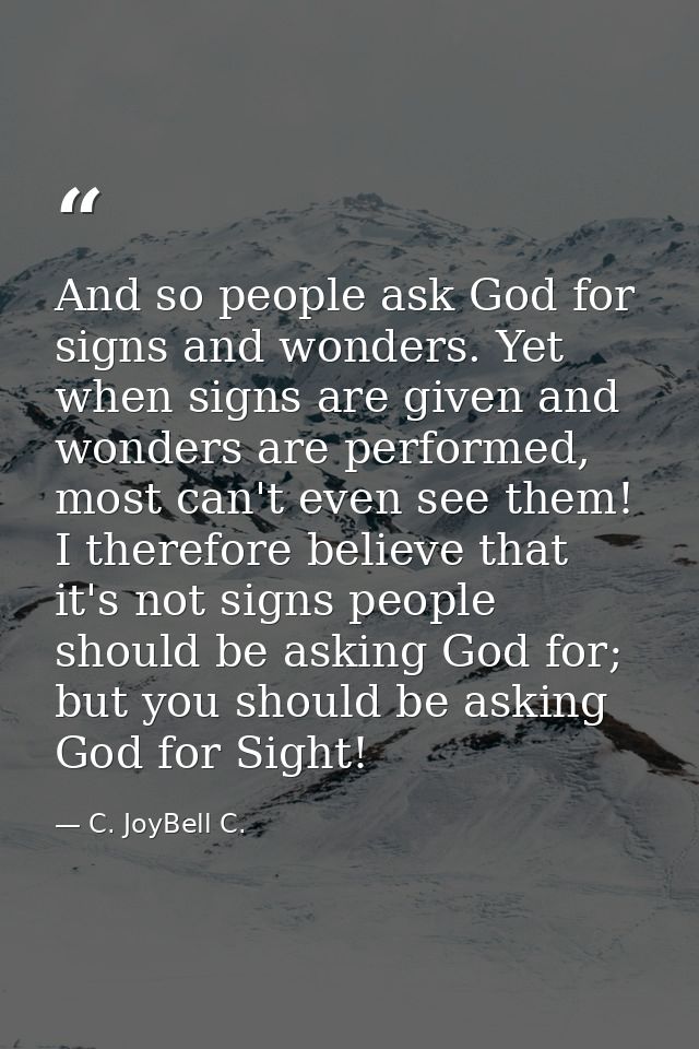 And so people ask God for signs and wonders. Yet when signs are given and wonders are performed, most can't even see the — C. JoyBell C.
