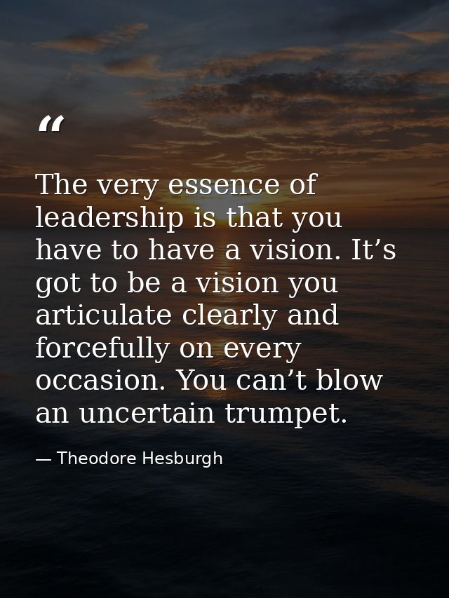The very essence of leadership is that you have to have a vision. It’s got to be a vision you articulate clearly and for — Theodore Hesburgh