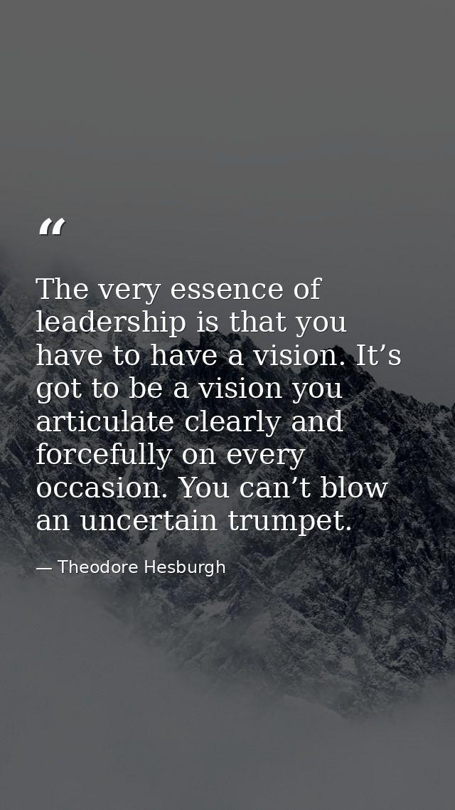 The very essence of leadership is that you have to have a vision. It’s got to be a vision you articulate clearly and for — Theodore Hesburgh