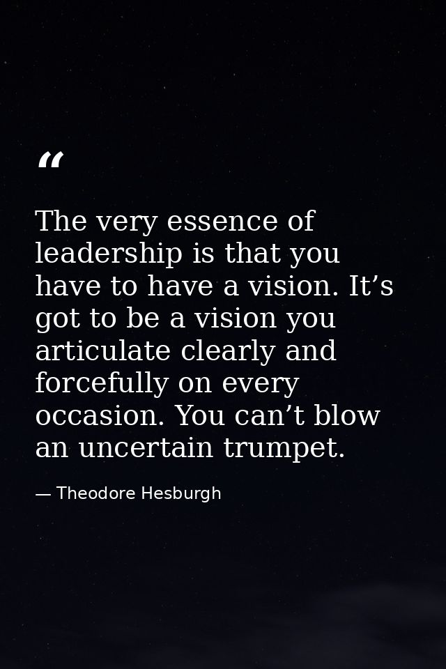 The very essence of leadership is that you have to have a vision. It’s got to be a vision you articulate clearly and for — Theodore Hesburgh