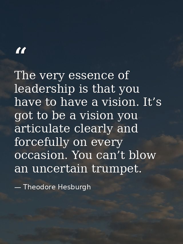 The very essence of leadership is that you have to have a vision. It’s got to be a vision you articulate clearly and for — Theodore Hesburgh