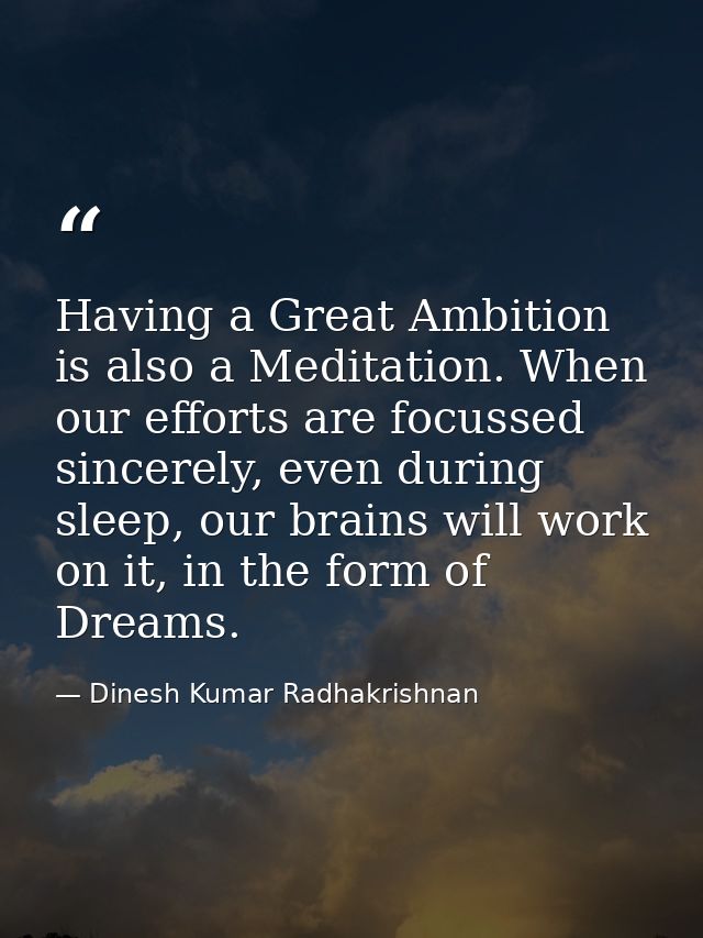Having a Great Ambition is also a Meditation. When our efforts are focussed sincerely, even during sleep, our brains wil — Dinesh Kumar Radhakrishnan