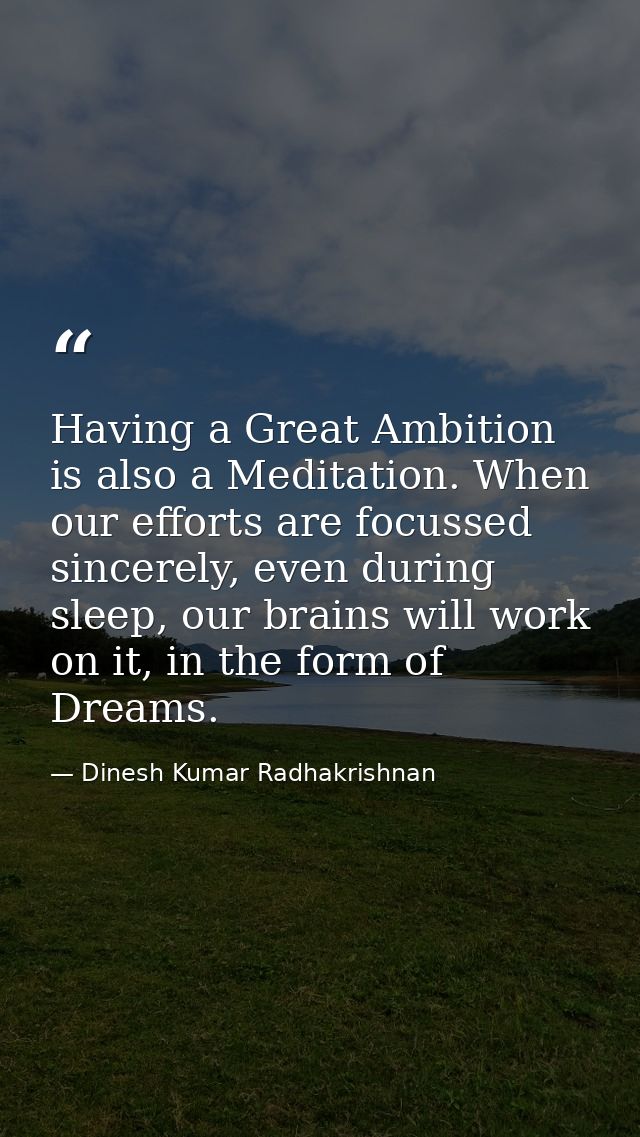 Having a Great Ambition is also a Meditation. When our efforts are focussed sincerely, even during sleep, our brains wil — Dinesh Kumar Radhakrishnan
