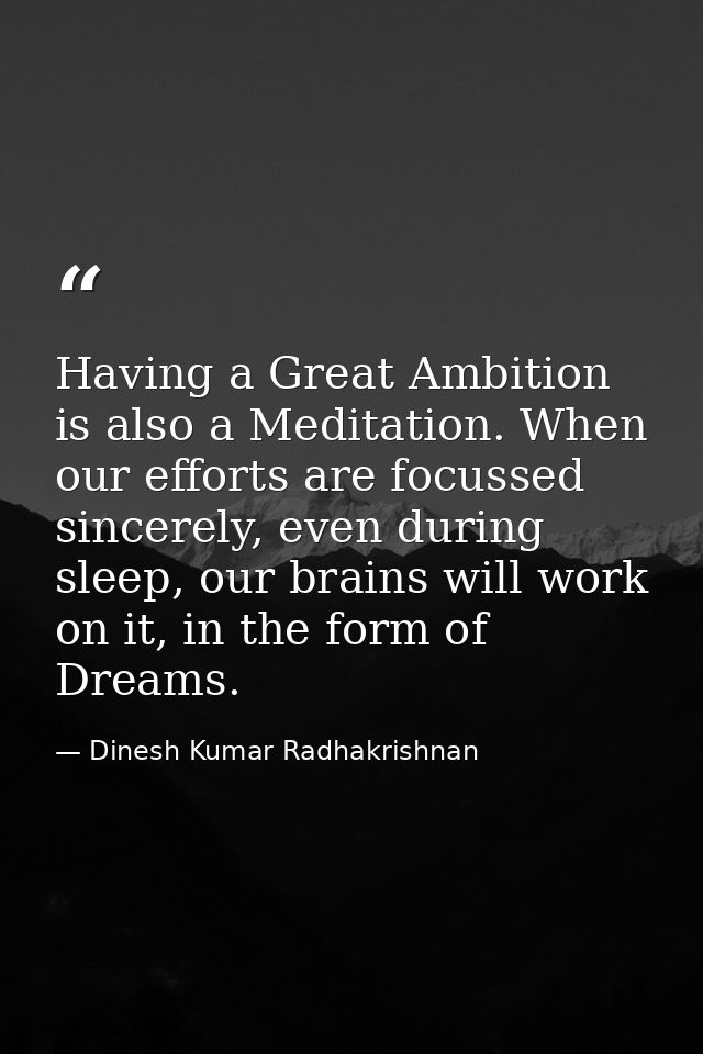 Having a Great Ambition is also a Meditation. When our efforts are focussed sincerely, even during sleep, our brains wil — Dinesh Kumar Radhakrishnan
