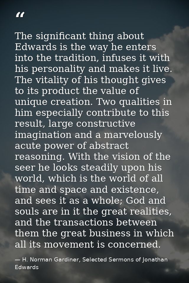 The significant thing about Edwards is the way he enters into the tradition, infuses it with his personality and makes i — H. Norman Gardiner, Selected Sermons of Jonathan Edwards