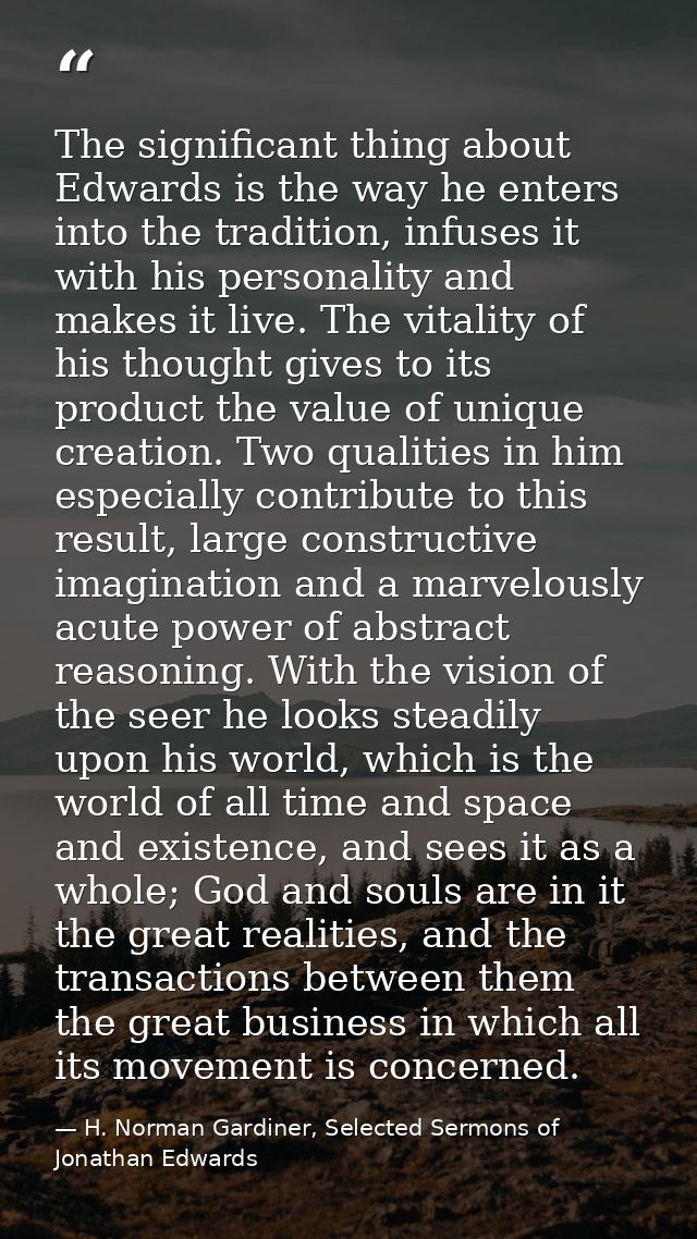 The significant thing about Edwards is the way he enters into the tradition, infuses it with his personality and makes i — H. Norman Gardiner, Selected Sermons of Jonathan Edwards