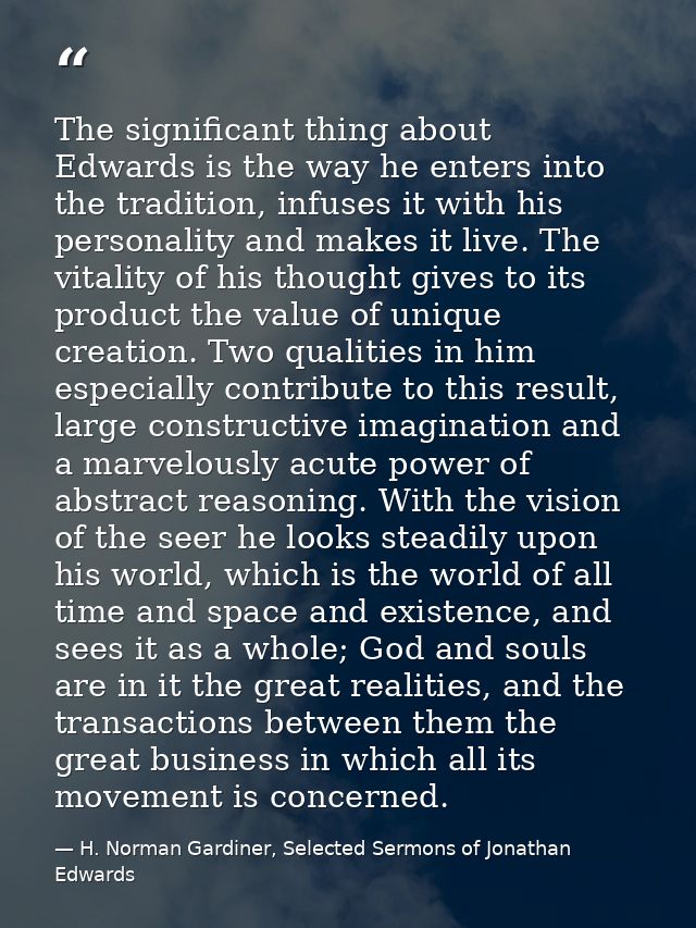The significant thing about Edwards is the way he enters into the tradition, infuses it with his personality and makes i — H. Norman Gardiner, Selected Sermons of Jonathan Edwards