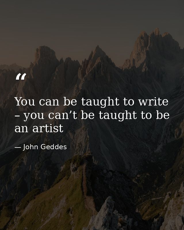 You can be taught to write – you can’t be taught to be an artist — John Geddes