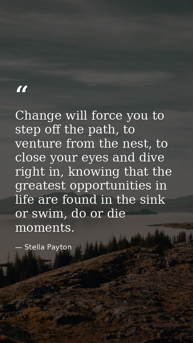 Change will force you to step off the path, to venture from the nest, to close your eyes and dive right in, knowing that — Stella Payton