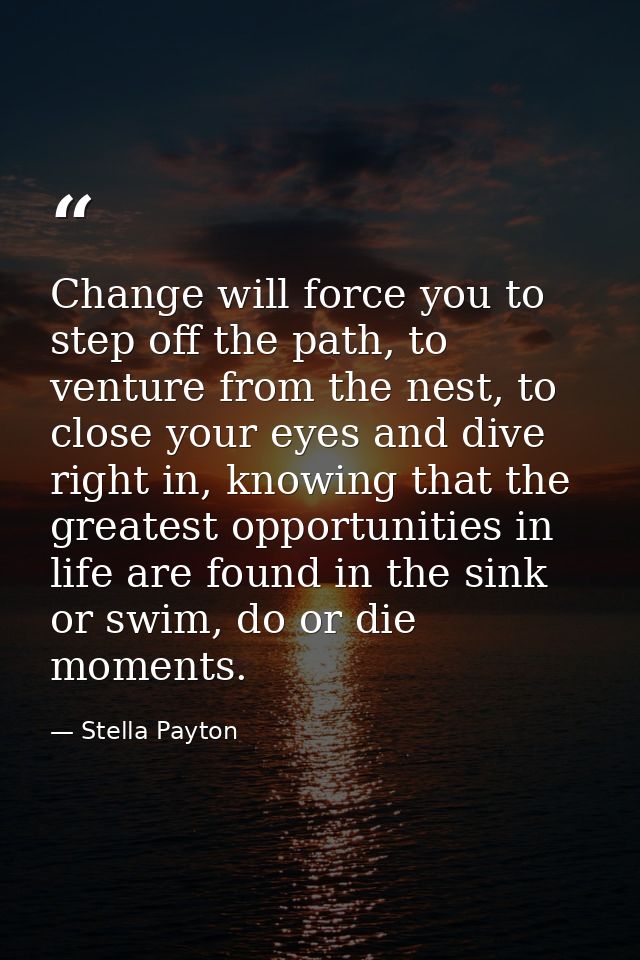 Change will force you to step off the path, to venture from the nest, to close your eyes and dive right in, knowing that — Stella Payton