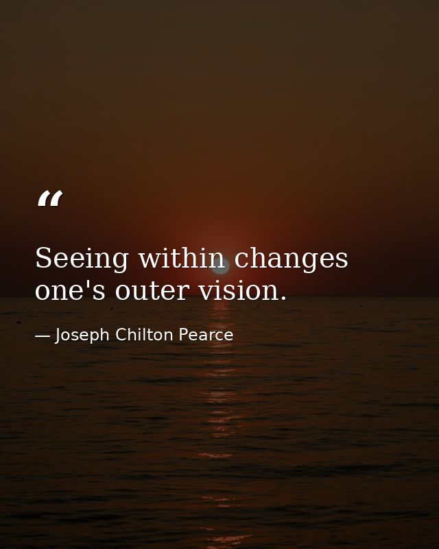 Seeing within changes one's outer vision. — Joseph Chilton Pearce