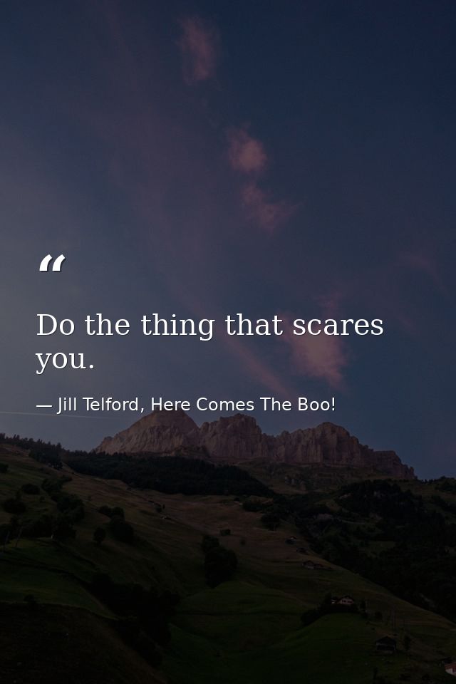 Do the thing that scares you. — Jill Telford, Here Comes The Boo!