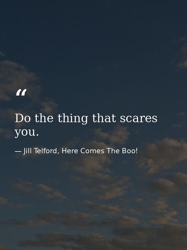 Do the thing that scares you. — Jill Telford, Here Comes The Boo!