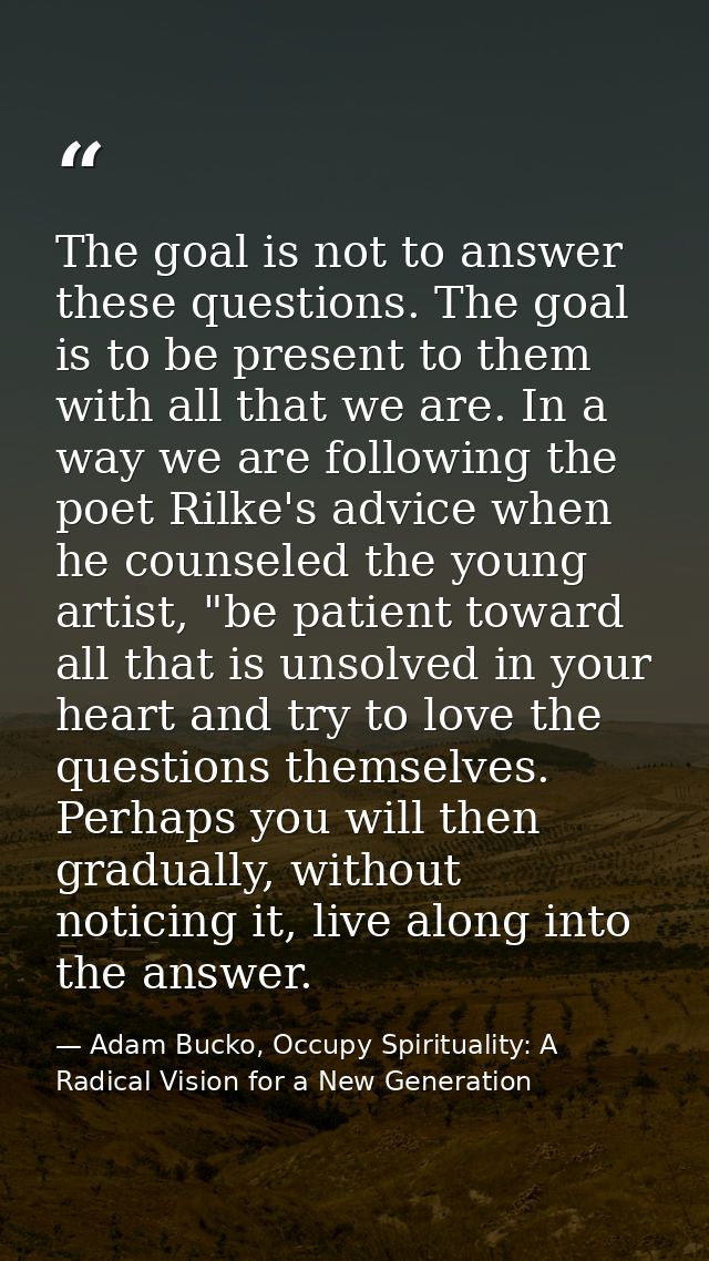 The goal is not to answer these questions. The goal is to be present to them with all that we are. In a way we are follo — Adam Bucko, Occupy Spirituality: A Radical Vision for a New Generation