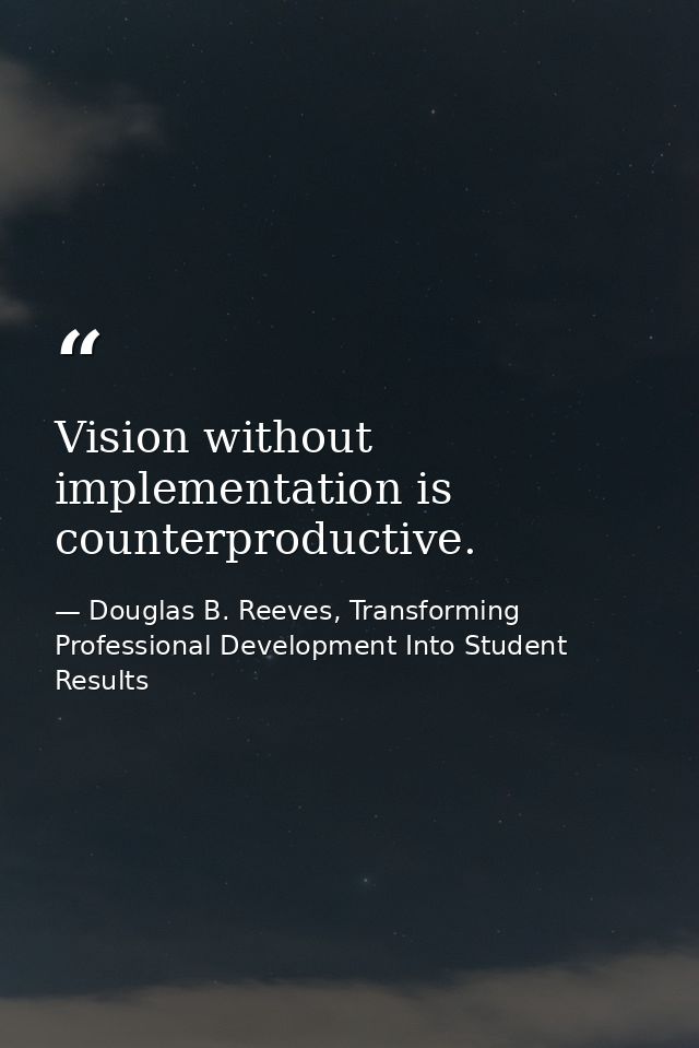 Vision without implementation is counterproductive. — Douglas B. Reeves, Transforming Professional Development Into Student Results
