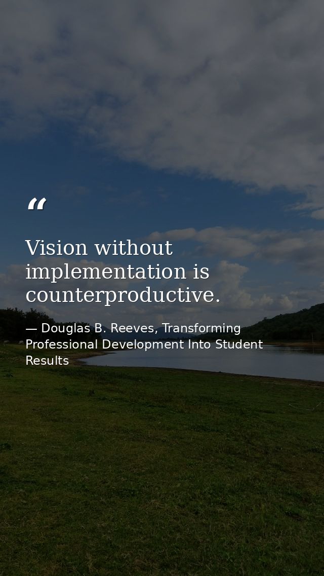 Vision without implementation is counterproductive. — Douglas B. Reeves, Transforming Professional Development Into Student Results