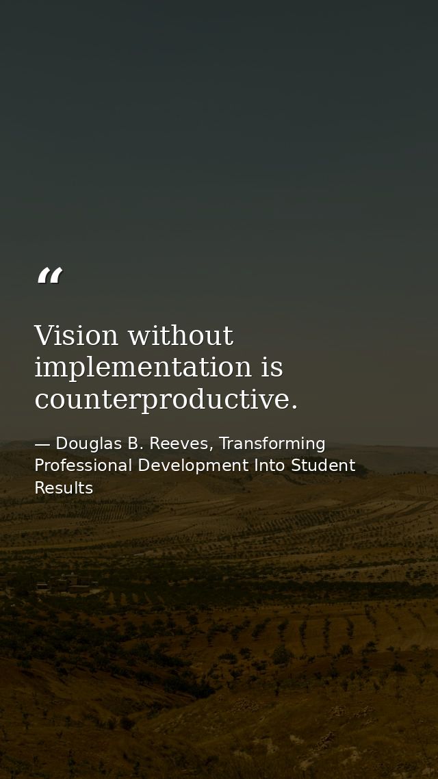 Vision without implementation is counterproductive. — Douglas B. Reeves, Transforming Professional Development Into Student Results