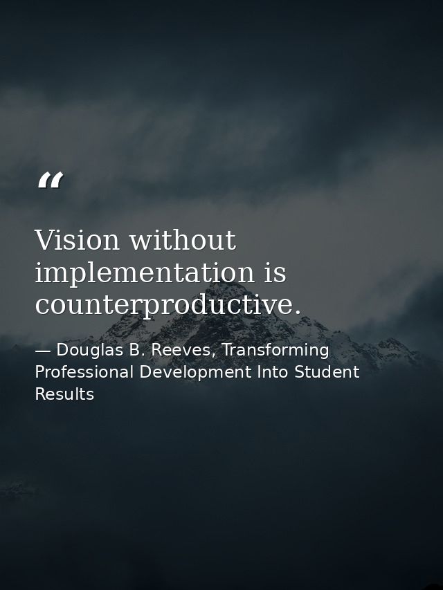 Vision without implementation is counterproductive. — Douglas B. Reeves, Transforming Professional Development Into Student Results