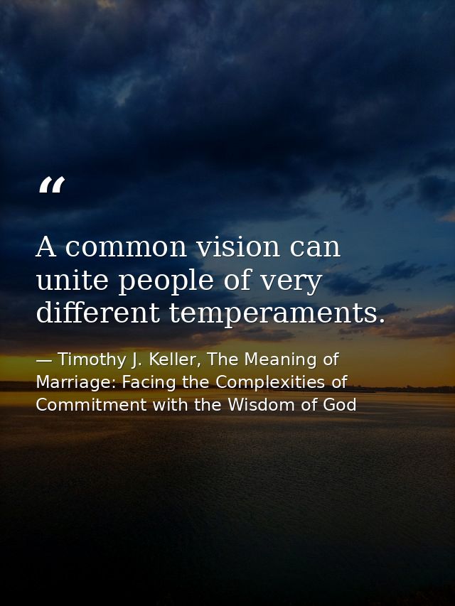 A common vision can unite people of very different temperaments. — Timothy J. Keller, The Meaning of Marriage: Facing the Complexities of Commitment with the Wisdom of God