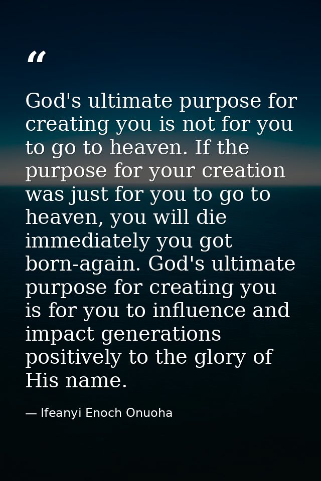 God's ultimate purpose for creating you is not for you to go to heaven. If the purpose for your creation was just for yo — Ifeanyi Enoch Onuoha