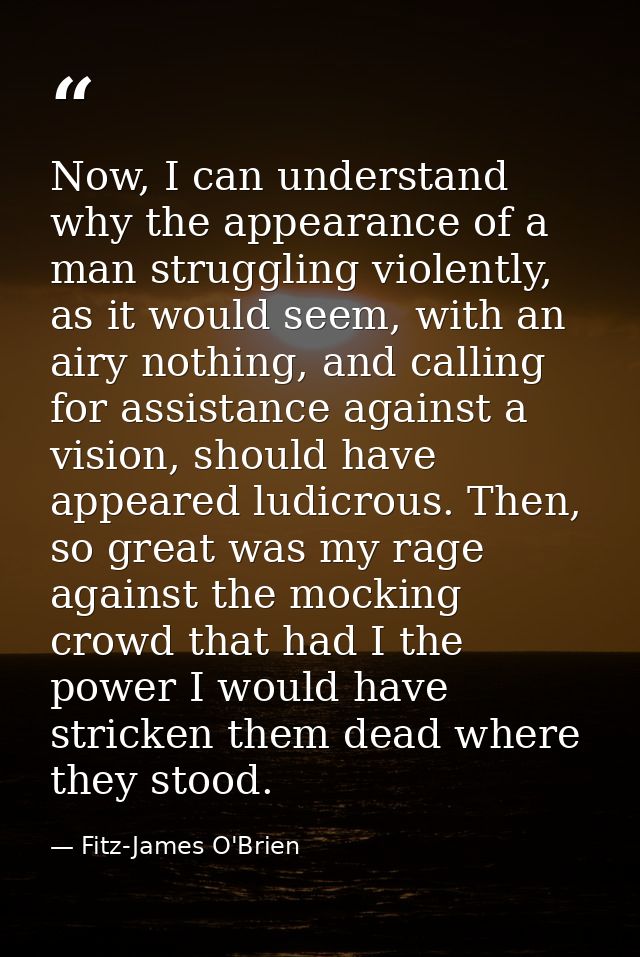 Now, I can understand why the appearance of a man struggling violently, as it would seem, with an airy nothing, and call — Fitz-James O'Brien