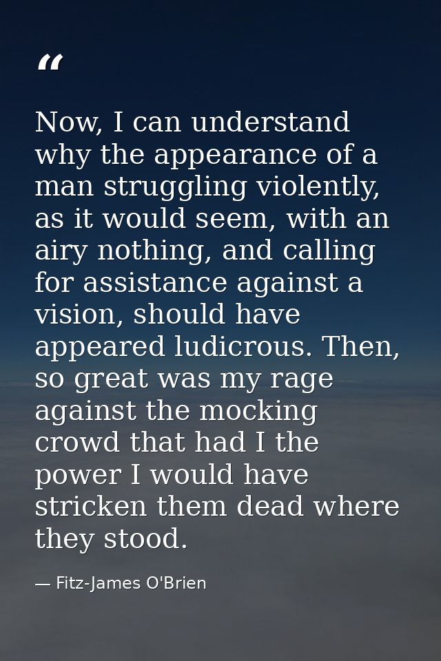 Now, I can understand why the appearance of a man struggling violently, as it would seem, with an airy nothing, and call — Fitz-James O'Brien