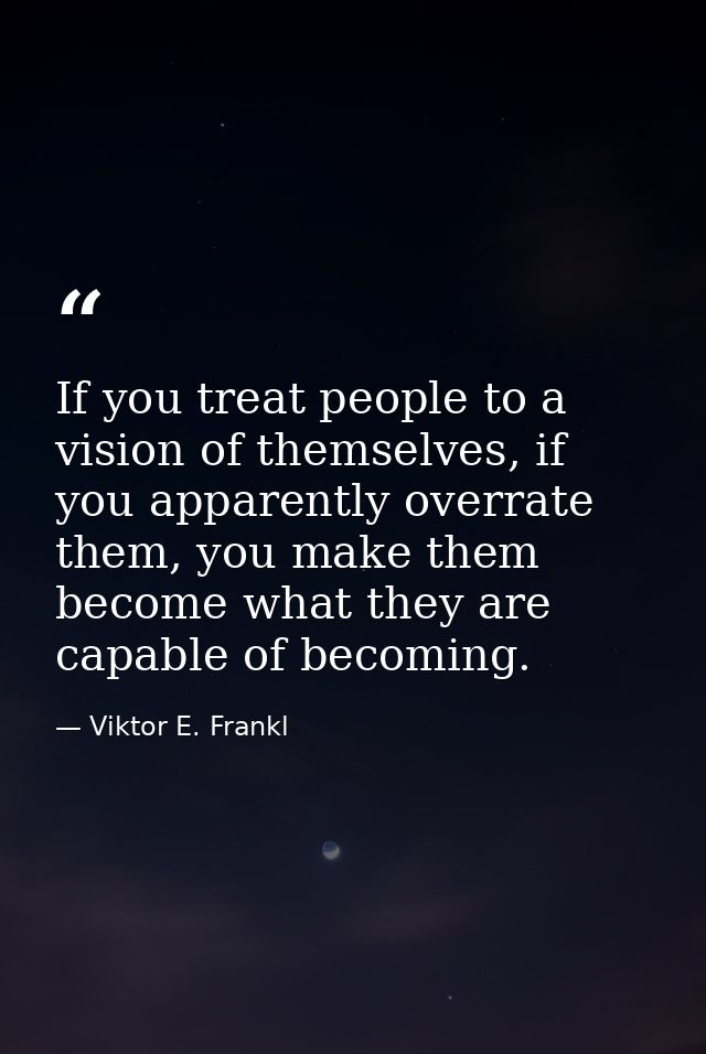 If you treat people to a vision of themselves, if you apparently overrate them, you make them become what they are capab — Viktor E. Frankl