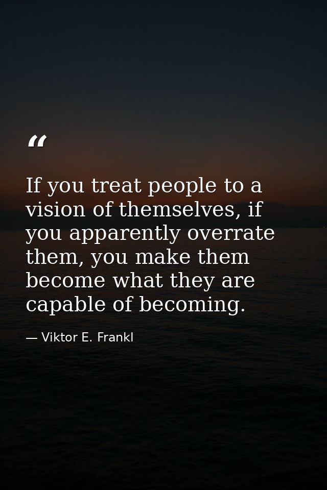 If you treat people to a vision of themselves, if you apparently overrate them, you make them become what they are capab — Viktor E. Frankl