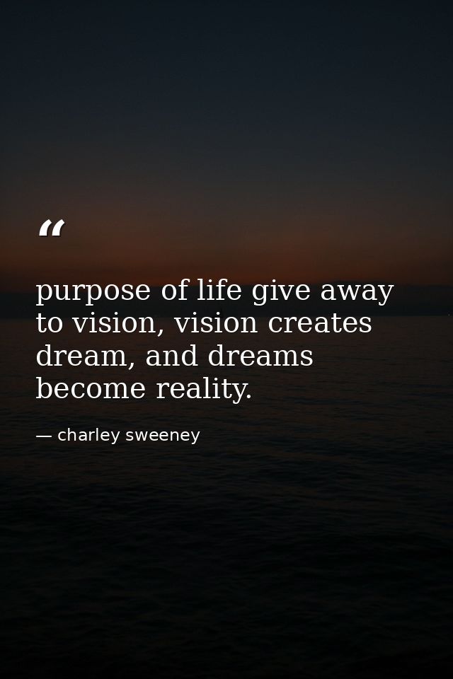 purpose of life give away to vision, vision creates dream, and dreams become reality. — charley sweeney