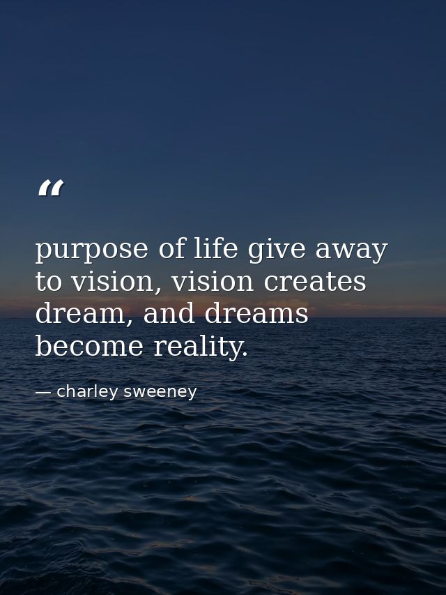 purpose of life give away to vision, vision creates dream, and dreams become reality. — charley sweeney