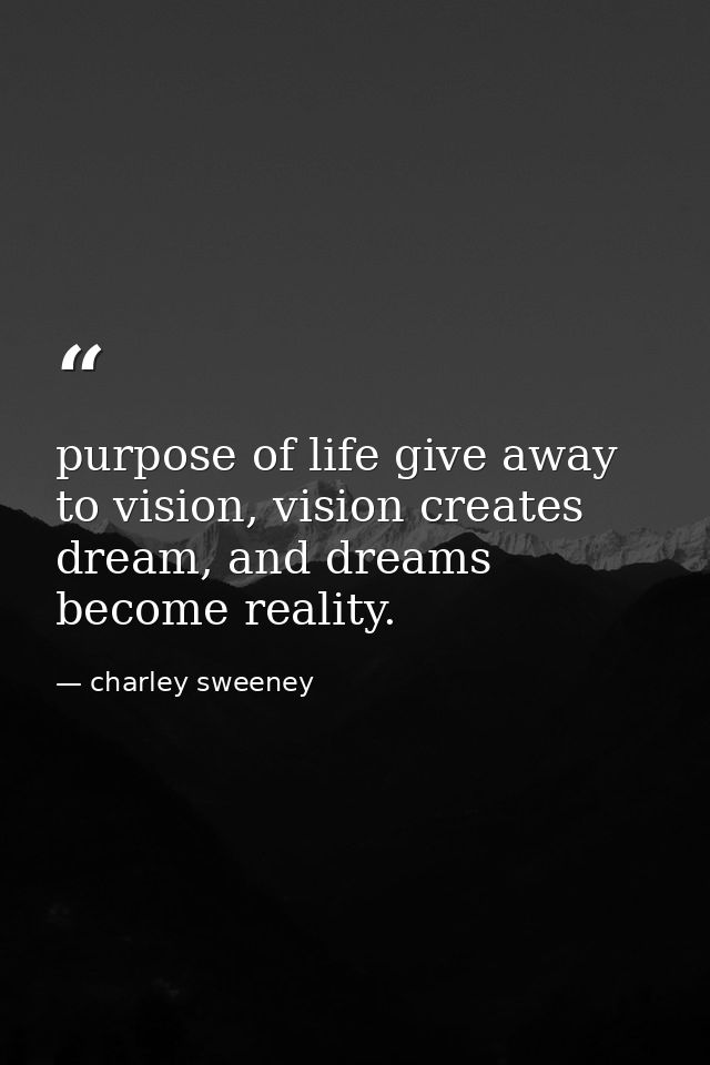 purpose of life give away to vision, vision creates dream, and dreams become reality. — charley sweeney