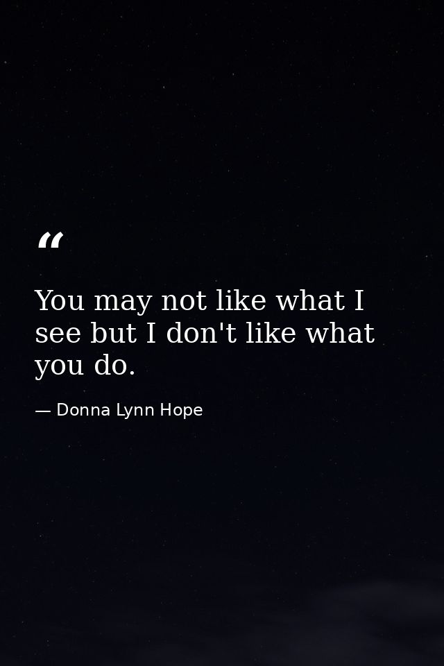 You may not like what I see but I don't like what you do. — Donna Lynn Hope