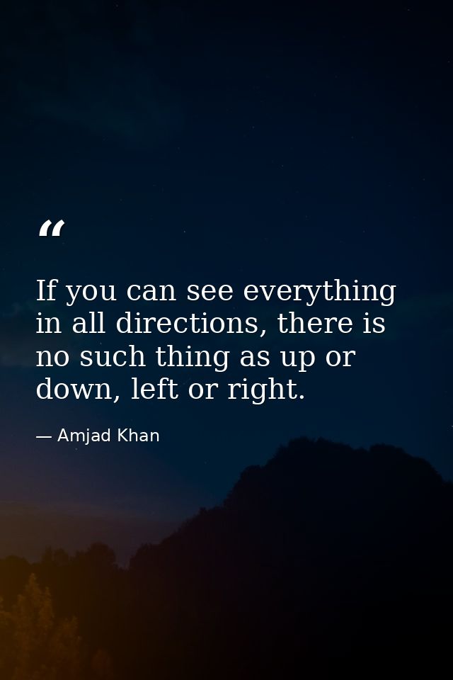 If you can see everything in all directions, there is no such thing as up or down, left or right. — Amjad Khan