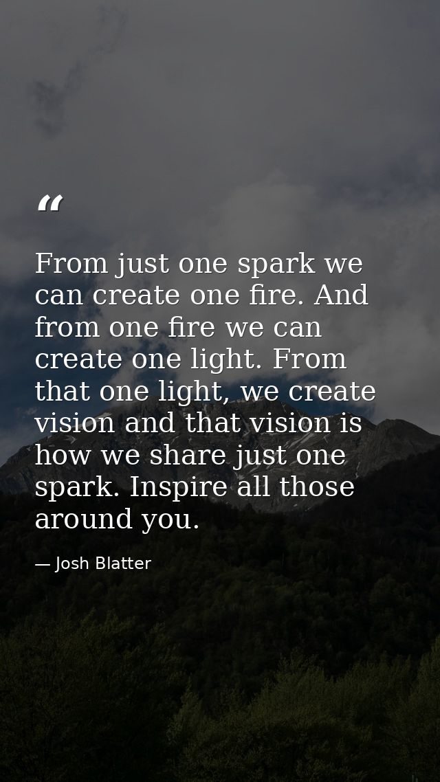 From just one spark we can create one fire. And from one fire we can create one light. From that one light, we create vi — Josh Blatter